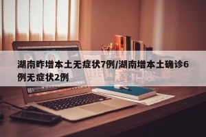湖南昨增本土无症状7例/湖南增本土确诊6例无症状2例