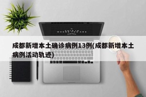 成都新增本土确诊病例13例(成都新增本土病例活动轨迹)