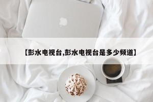 【彭水电视台,彭水电视台是多少频道】