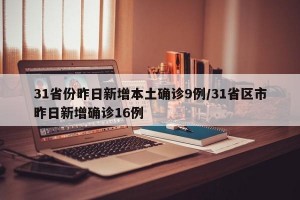 31省份昨日新增本土确诊9例/31省区市昨日新增确诊16例
