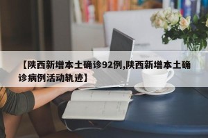 【陕西新增本土确诊92例,陕西新增本土确诊病例活动轨迹】
