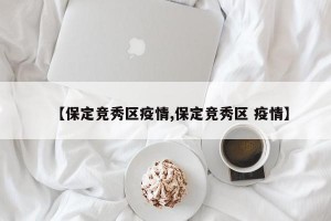 【保定竞秀区疫情,保定竞秀区 疫情】