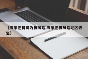 【石家庄将降为低风险,石家庄低风险地区恢复】