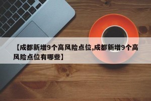 【成都新增9个高风险点位,成都新增9个高风险点位有哪些】