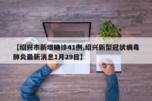 【绍兴市新增确诊41例,绍兴新型冠状病毒肺炎最新消息1月29日】