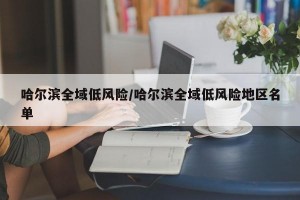 哈尔滨全域低风险/哈尔滨全域低风险地区名单