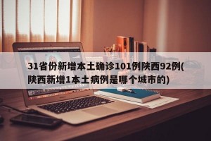 31省份新增本土确诊101例陕西92例(陕西新增1本土病例是哪个城市的)