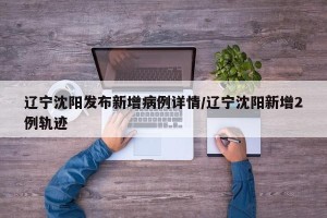辽宁沈阳发布新增病例详情/辽宁沈阳新增2例轨迹