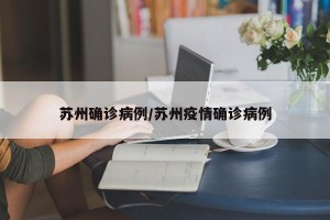 苏州确诊病例/苏州疫情确诊病例