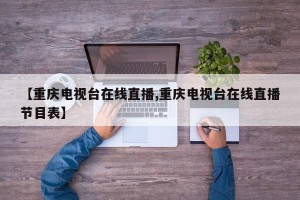 【重庆电视台在线直播,重庆电视台在线直播节目表】