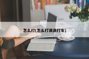 怎么打(怎么打滴滴打车)
