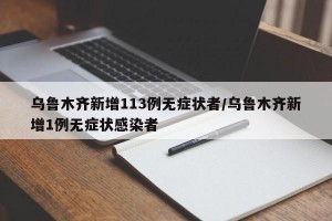乌鲁木齐新增113例无症状者/乌鲁木齐新增1例无症状感染者