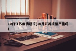 10日江苏疫情速报(10月江苏疫情严重吗)