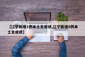 【辽宁新增1例本土无症状,辽宁新增8例本土无症状】