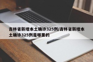 吉林省新增本土确诊325例/吉林省新增本土确诊325例是哪里的