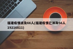 福建疫情波及66人(福建疫情已波及66人19216811)