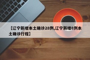 【辽宁新增本土确诊28例,辽宁新增8例本土确诊行程】