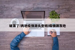 破案了!两地疫情源头查明/疫情源发地
