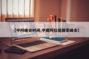 【中阿峰会时间,中国阿拉伯国家峰会】