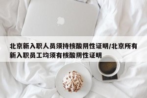 北京新入职人员须持核酸阴性证明/北京所有新入职员工均须有核酸阴性证明