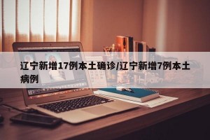 辽宁新增17例本土确诊/辽宁新增7例本土病例