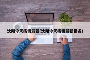 沈阳今天疫情最新(沈阳今天疫情最新情况)