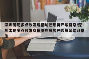 深圳出现多点散发疫情防控形势严峻复杂/深圳出现多点散发疫情防控形势严峻复杂整改措施