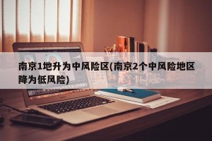 南京1地升为中风险区(南京2个中风险地区降为低风险)