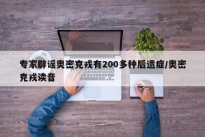 专家辟谣奥密克戎有200多种后遗症/奥密克戎读音