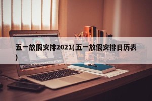 五一放假安排2021(五一放假安排日历表)