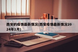 西安的疫情最新情况(西安疫情最新情况2024年1月)