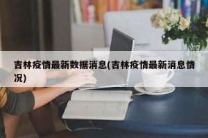 吉林疫情最新数据消息(吉林疫情最新消息情况)