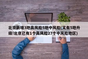 北京新增3地高风险5地中风险(又有5地升级!北京已有1个高风险27个中风险地区)