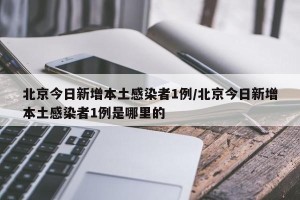 北京今日新增本土感染者1例/北京今日新增本土感染者1例是哪里的