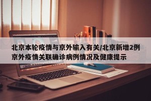 北京本轮疫情与京外输入有关/北京新增2例京外疫情关联确诊病例情况及健康提示