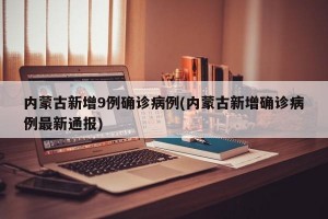 内蒙古新增9例确诊病例(内蒙古新增确诊病例最新通报)