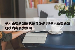 今天新增新型冠状病毒多少例/今天新增新型冠状病毒多少例啊