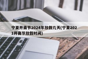 宁夏开斋节2024年放假几天(宁夏2021开斋节放假时间)