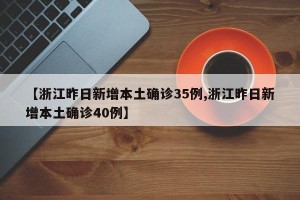 【浙江昨日新增本土确诊35例,浙江昨日新增本土确诊40例】