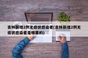 吉林新增2例无症状感染者(吉林新增2例无症状感染者是哪里的)