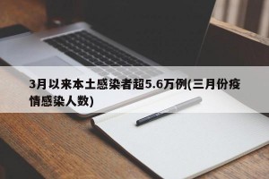 3月以来本土感染者超5.6万例(三月份疫情感染人数)