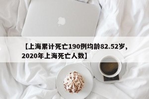 【上海累计死亡190例均龄82.52岁,2020年上海死亡人数】