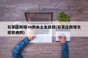 石家庄新增30例本土无症状(石家庄新增无症状病例)