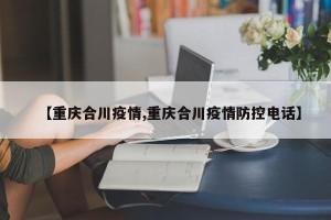 【重庆合川疫情,重庆合川疫情防控电话】
