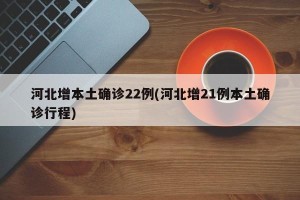 河北增本土确诊22例(河北增21例本土确诊行程)