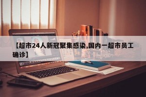 【超市24人新冠聚集感染,国内一超市员工确诊】
