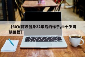 【60岁阿姨健身22年后的样子,六十岁阿姨跳舞】