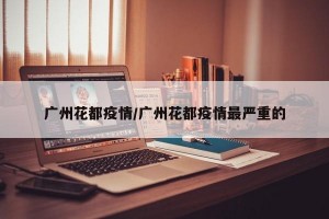 广州花都疫情/广州花都疫情最严重的