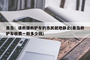 青岛：请救援救护车的市民就地静止(青岛救护车收费一般多少钱)