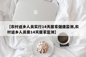 【农村返乡人员实行14天居家健康监测,农村返乡人员需14天居家监测】